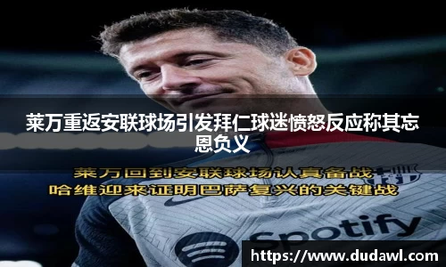 莱万重返安联球场引发拜仁球迷愤怒反应称其忘恩负义