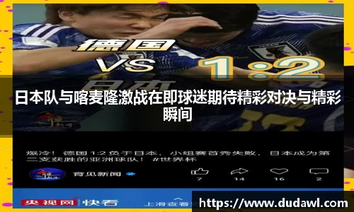 日本队与喀麦隆激战在即球迷期待精彩对决与精彩瞬间