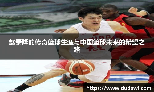 赵泰隆的传奇篮球生涯与中国篮球未来的希望之路