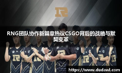 RNG团队协作新篇章热议CSGO背后的战略与默契变革