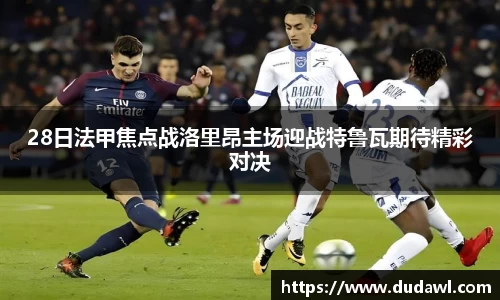 28日法甲焦点战洛里昂主场迎战特鲁瓦期待精彩对决