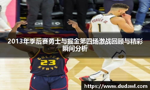 2013年季后赛勇士与掘金第四场激战回顾与精彩瞬间分析