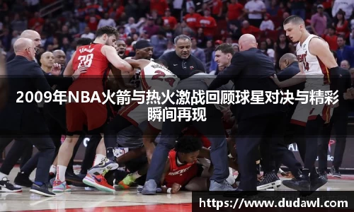 2009年NBA火箭与热火激战回顾球星对决与精彩瞬间再现