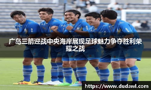 广岛三箭迎战中央海岸展现足球魅力争夺胜利荣耀之战